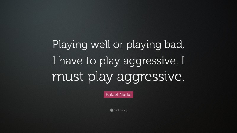 Rafael Nadal Quote: “Playing well or playing bad, I have to play aggressive. I must play aggressive.”