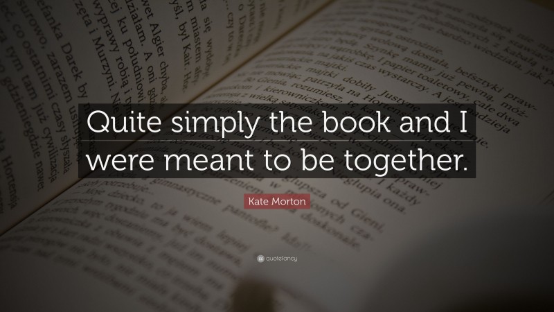 Kate Morton Quote: “Quite simply the book and I were meant to be together.”