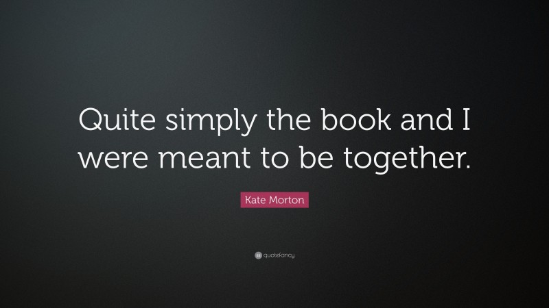 Kate Morton Quote: “Quite simply the book and I were meant to be together.”