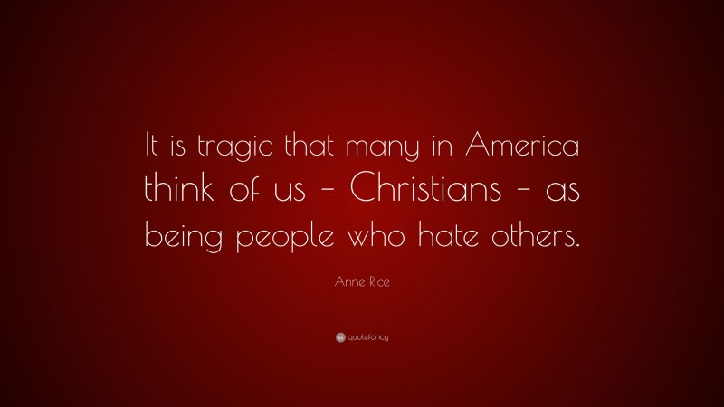 Anne Rice Quote: “It is tragic that many in America think of us – Christians – as being people who hate others.”