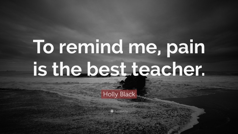 Holly Black Quote: “To remind me, pain is the best teacher.”