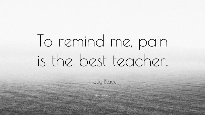Holly Black Quote: “To remind me, pain is the best teacher.”