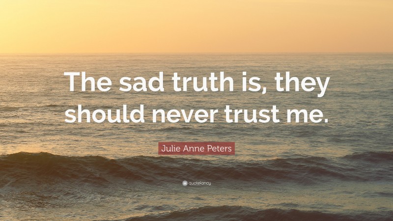 Julie Anne Peters Quote: “The sad truth is, they should never trust me.”