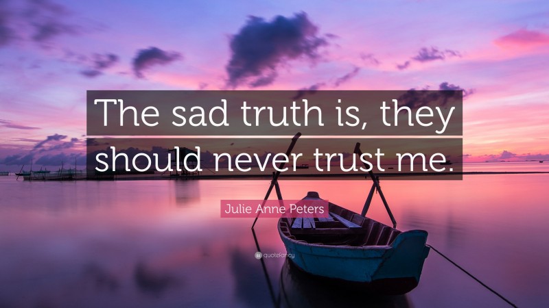 Julie Anne Peters Quote: “The sad truth is, they should never trust me.”