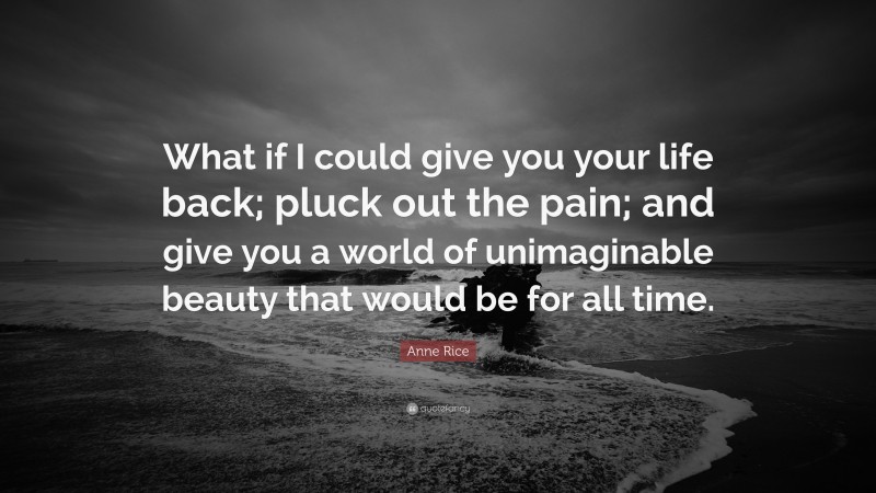 Anne Rice Quote: “What if I could give you your life back; pluck out the pain; and give you a world of unimaginable beauty that would be for all time.”