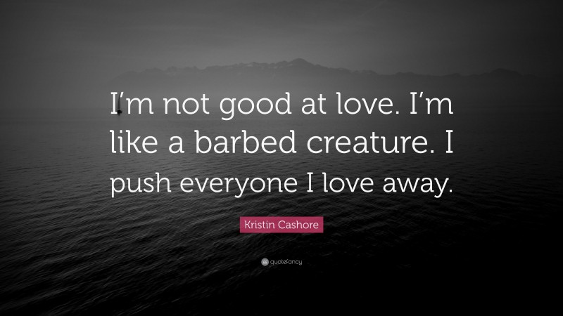 Kristin Cashore Quote: “I’m not good at love. I’m like a barbed creature. I push everyone I love away.”