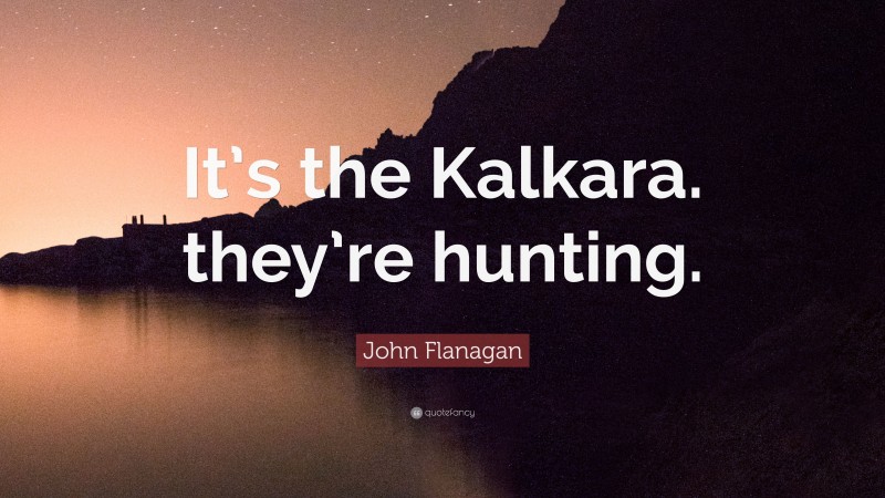 John Flanagan Quote: “It’s the Kalkara. they’re hunting.”