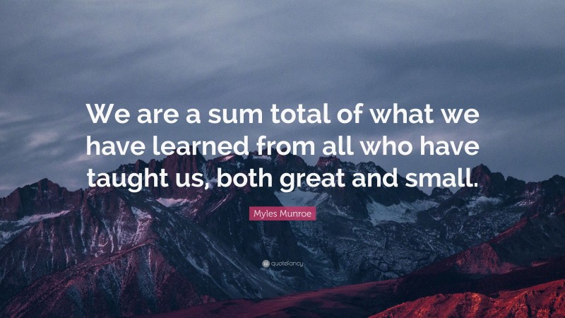 Myles Munroe Quote: “We are a sum total of what we have learned from all who have taught us, both great and small.”
