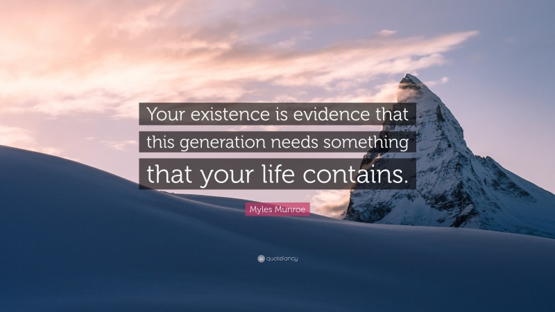 Myles Munroe Quote: “Your existence is evidence that this generation needs something that your life contains.”