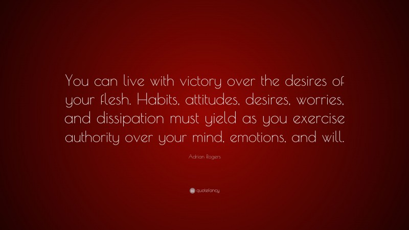 Adrian Rogers Quote: “You can live with victory over the desires of your flesh. Habits, attitudes, desires, worries, and dissipation must yield as you exercise authority over your mind, emotions, and will.”