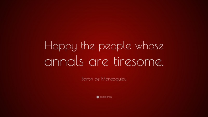Baron de Montesquieu Quote: “Happy the people whose annals are tiresome.”