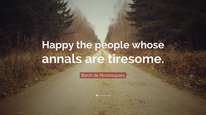 Baron de Montesquieu Quote: “Happy the people whose annals are tiresome.”