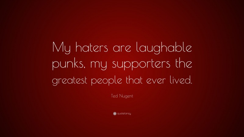 Ted Nugent Quote: “My haters are laughable punks, my supporters the greatest people that ever lived.”