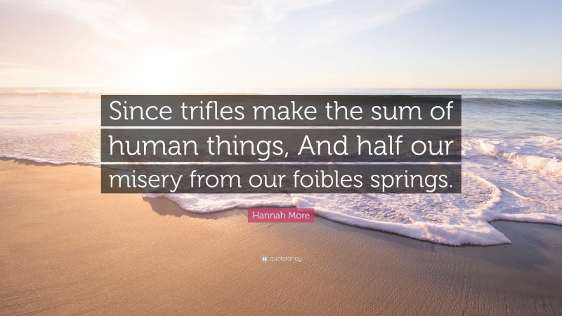 Hannah More Quote: “Since trifles make the sum of human things, And half our misery from our foibles springs.”