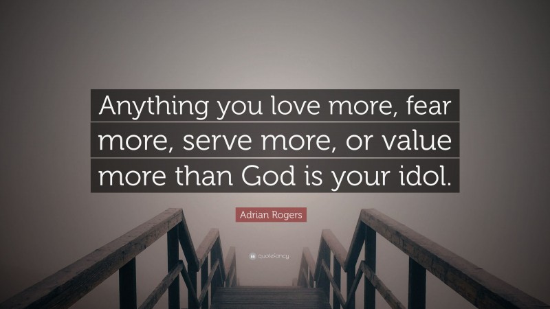 Adrian Rogers Quote: “Anything you love more, fear more, serve more, or value more than God is your idol.”