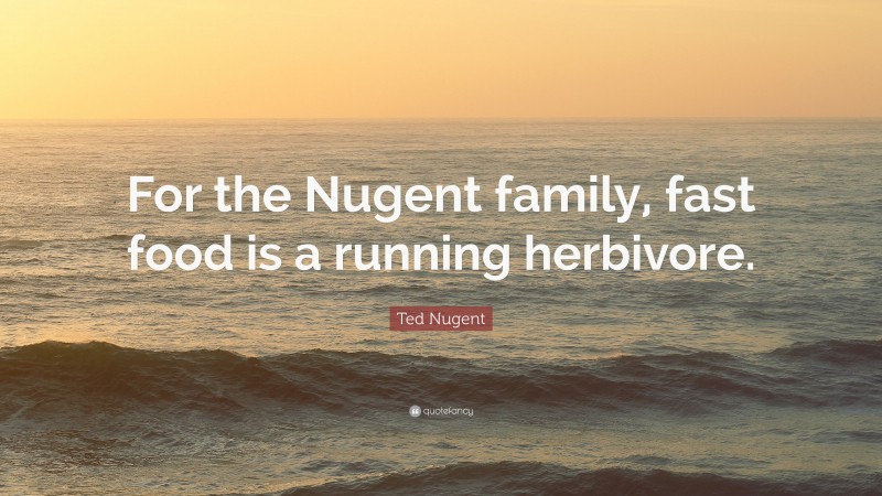 Ted Nugent Quote: “For the Nugent family, fast food is a running herbivore.”