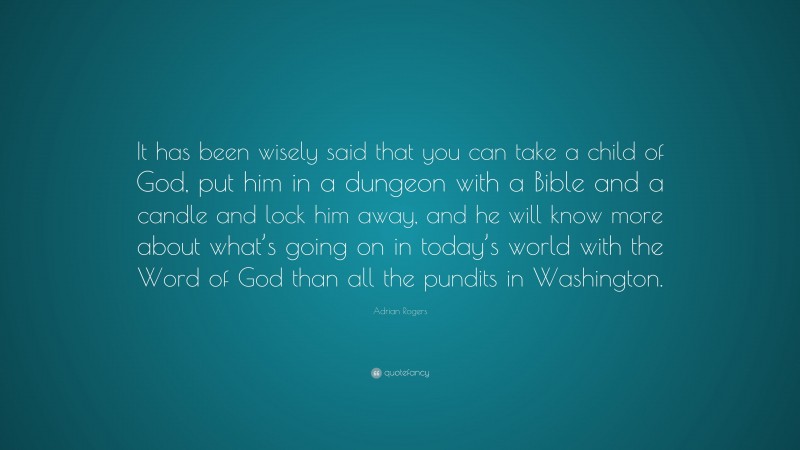 Adrian Rogers Quote: “It has been wisely said that you can take a child of God, put him in a dungeon with a Bible and a candle and lock him away, and he will know more about what’s going on in today’s world with the Word of God than all the pundits in Washington.”