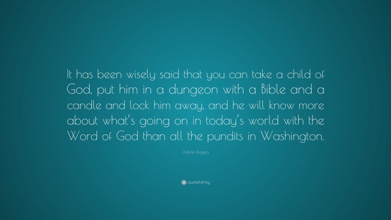 Adrian Rogers Quote: “It has been wisely said that you can take a child of God, put him in a dungeon with a Bible and a candle and lock him away, and he will know more about what’s going on in today’s world with the Word of God than all the pundits in Washington.”