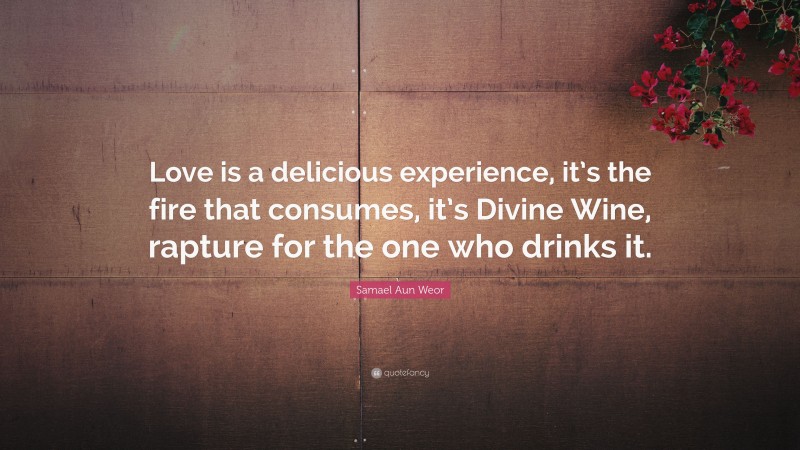 Samael Aun Weor Quote: “Love is a delicious experience, it’s the fire that consumes, it’s Divine Wine, rapture for the one who drinks it.”