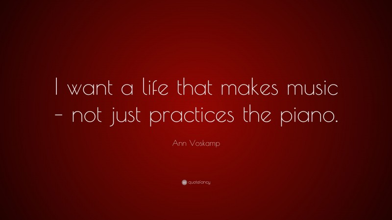 Ann Voskamp Quote: “I want a life that makes music – not just practices the piano.”