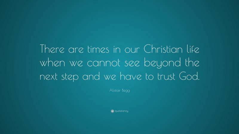 Alistair Begg Quote: “There are times in our Christian life when we cannot see beyond the next step and we have to trust God.”