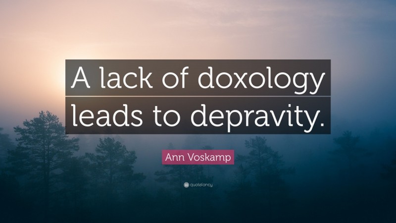 Ann Voskamp Quote: “A lack of doxology leads to depravity.”