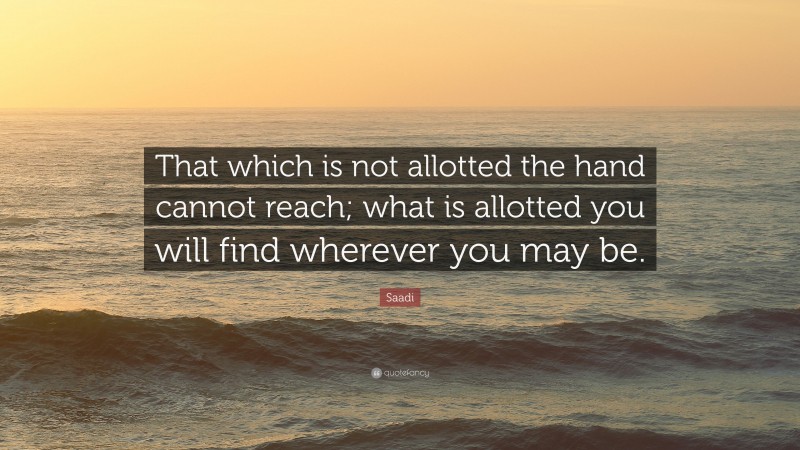 Saadi Quote: “That which is not allotted the hand cannot reach; what is allotted you will find wherever you may be.”