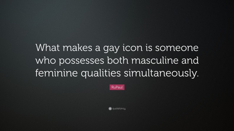 RuPaul Quote: “What makes a gay icon is someone who possesses both masculine and feminine qualities simultaneously.”