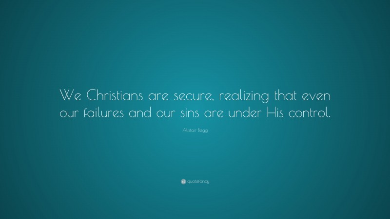 Alistair Begg Quote: “We Christians are secure, realizing that even our failures and our sins are under His control.”