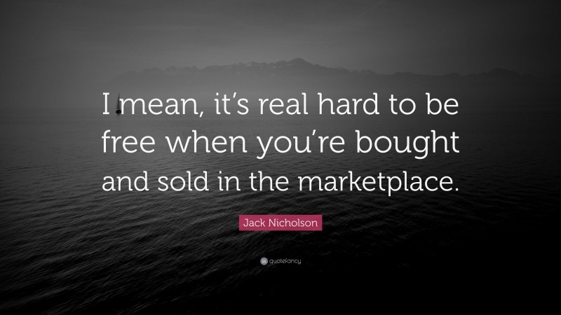 Jack Nicholson Quote: “I mean, it’s real hard to be free when you’re bought and sold in the marketplace.”