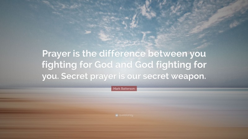 Mark Batterson Quote: “Prayer is the difference between you fighting for God and God fighting for you. Secret prayer is our secret weapon.”