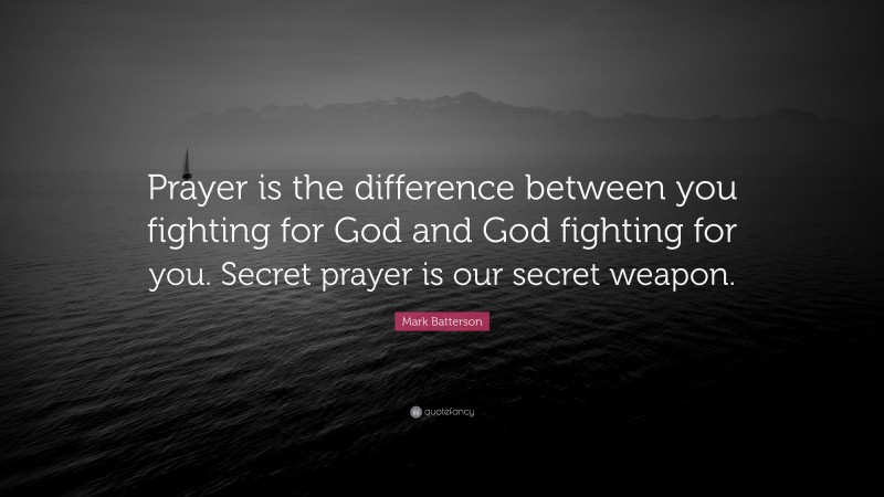 Mark Batterson Quote: “Prayer is the difference between you fighting for God and God fighting for you. Secret prayer is our secret weapon.”
