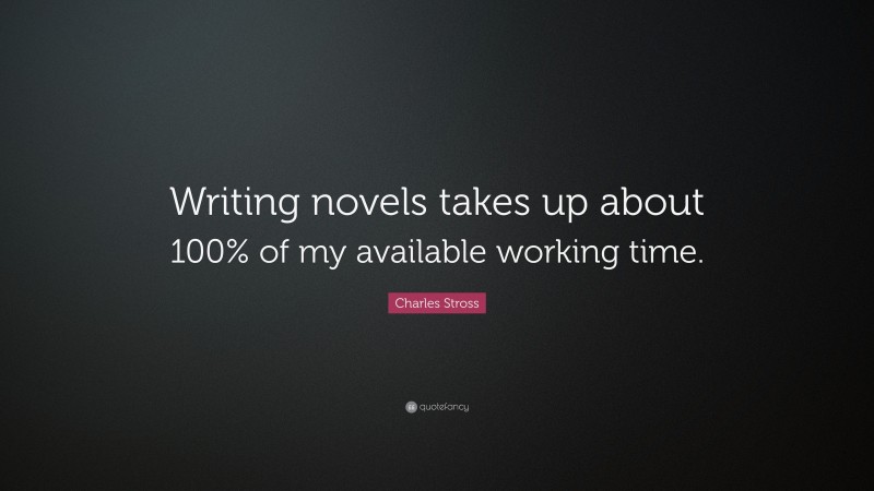 Charles Stross Quote: “Writing novels takes up about 100% of my available working time.”