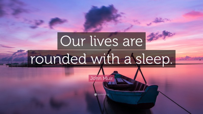 John Muir Quote: “Our lives are rounded with a sleep.”