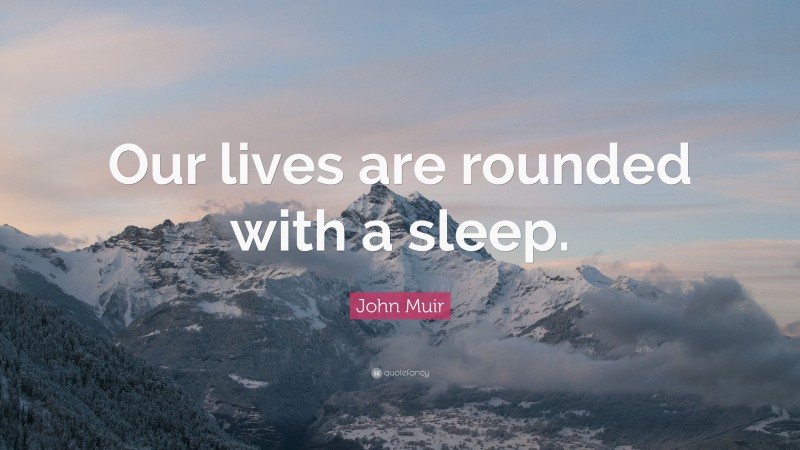 John Muir Quote: “Our lives are rounded with a sleep.”