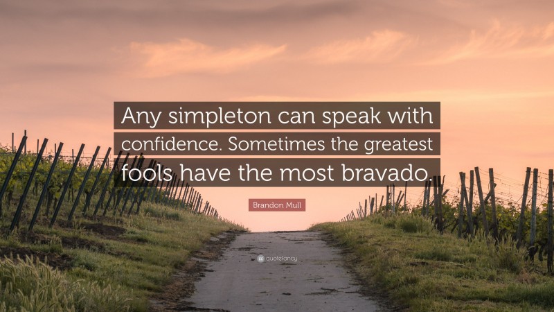 Brandon Mull Quote: “Any simpleton can speak with confidence. Sometimes the greatest fools have the most bravado.”
