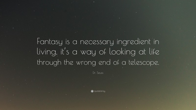 Dr. Seuss Quote: “Fantasy is a necessary ingredient in living, it’s a way of looking at life through the wrong end of a telescope.”