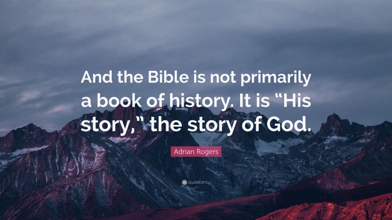 Adrian Rogers Quote: “And the Bible is not primarily a book of history. It is “His story,” the story of God.”
