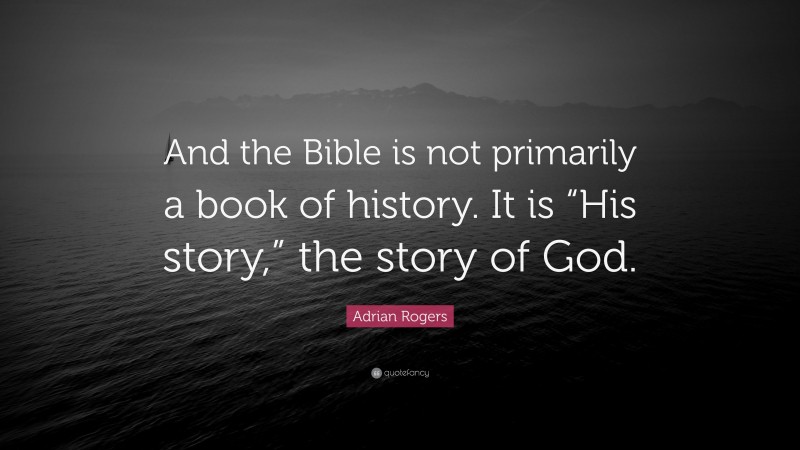 Adrian Rogers Quote: “And the Bible is not primarily a book of history. It is “His story,” the story of God.”