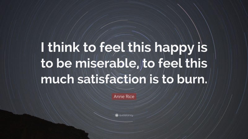 Anne Rice Quote: “I think to feel this happy is to be miserable, to feel this much satisfaction is to burn.”