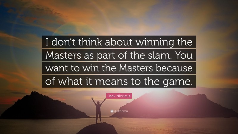 Jack Nicklaus Quote: “I don’t think about winning the Masters as part of the slam. You want to win the Masters because of what it means to the game.”