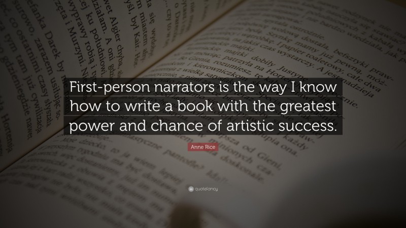 Anne Rice Quote: “First-person narrators is the way I know how to write a book with the greatest power and chance of artistic success.”