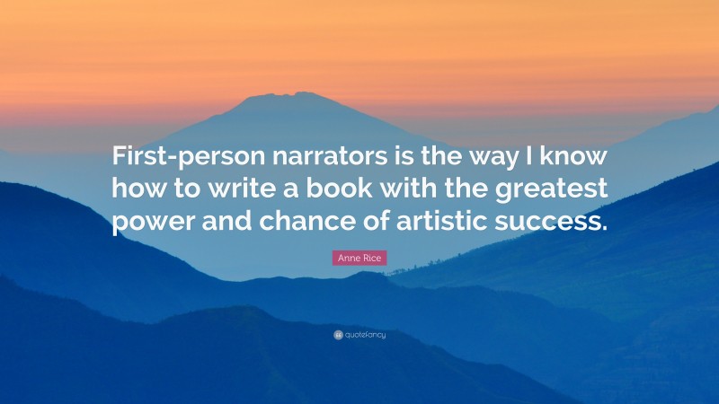 Anne Rice Quote: “First-person narrators is the way I know how to write a book with the greatest power and chance of artistic success.”