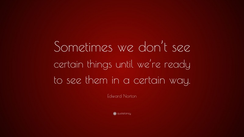 Edward Norton Quote: “Sometimes we don’t see certain things until we’re ready to see them in a certain way.”