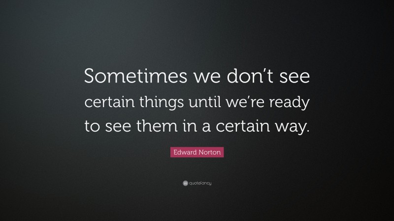 Edward Norton Quote: “Sometimes we don’t see certain things until we’re ready to see them in a certain way.”