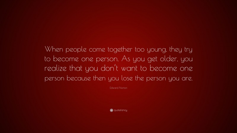 Edward Norton Quote: “When people come together too young, they try to become one person. As you get older, you realize that you don’t want to become one person because then you lose the person you are.”