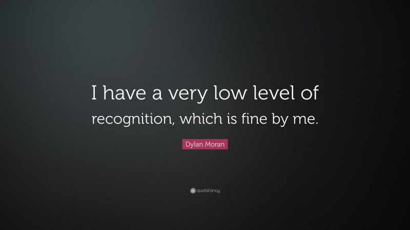 Dylan Moran Quote: “I have a very low level of recognition, which is fine by me.”