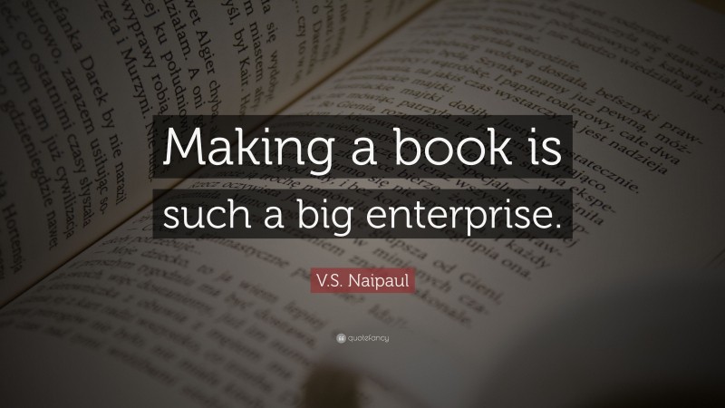 V.S. Naipaul Quote: “Making a book is such a big enterprise.”