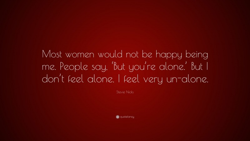 Stevie Nicks Quote: “Most women would not be happy being me. People say, ‘But you’re alone.’ But I don’t feel alone. I feel very un-alone.”