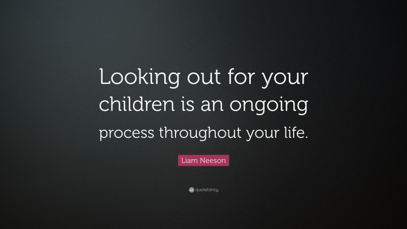 Liam Neeson Quote: “Looking out for your children is an ongoing process throughout your life.”